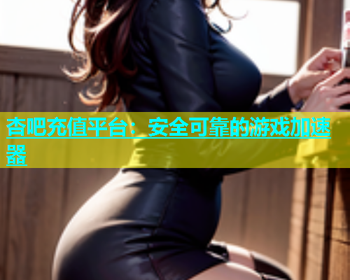 杏吧充值平台：安全可靠的游戏加速器