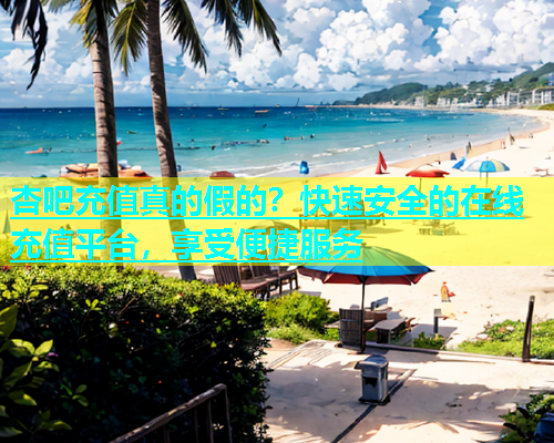杏吧充值真的假的？快速安全的在线充值平台，享受便捷服务