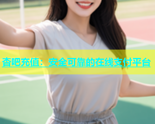 杏吧充值：安全可靠的在线支付平台