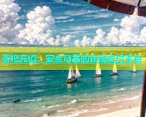 杏吧充值：安全可靠的在线支付平台