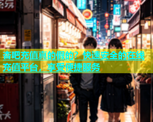 杏吧充值真的假的？快速安全的在线充值平台，享受便捷服务