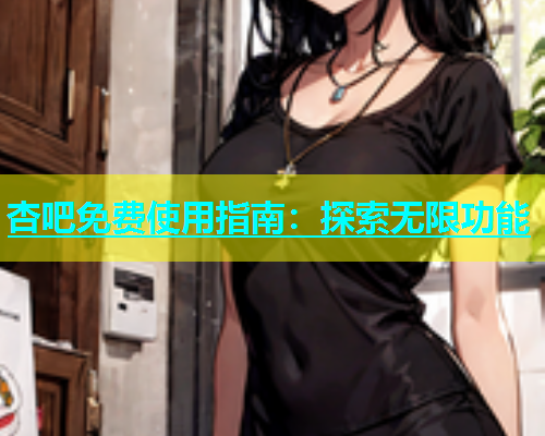 杏吧免费使用指南：探索无限功能