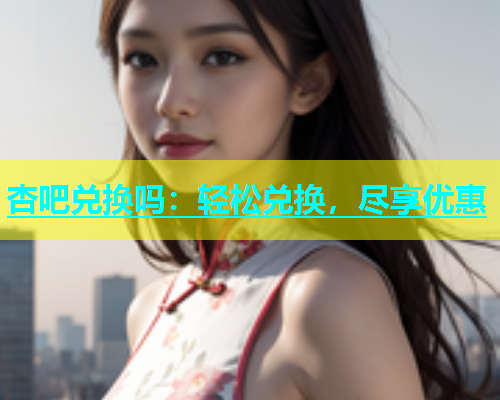杏吧兑换吗：轻松兑换，尽享优惠