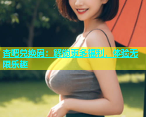 杏吧兑换码：解锁更多福利，体验无限乐趣