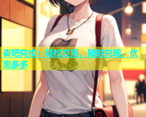 杏吧兑换：轻松交易，随时兑现，优惠多多