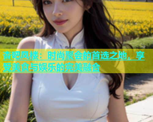 杏吧凤楼：时尚聚会的首选之地，享受美食与娱乐的完美融合