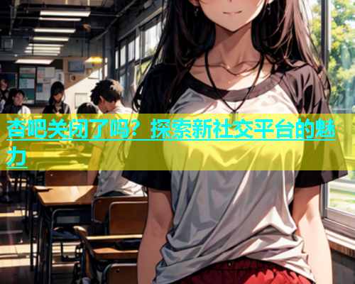 杏吧关闭了吗？探索新社交平台的魅力