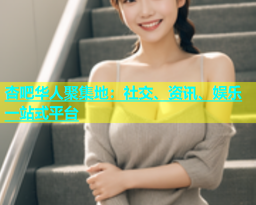 杏吧华人聚集地：社交、资讯、娱乐一站式平台