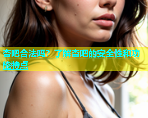 杏吧合法吗？了解杏吧的安全性和功能特点