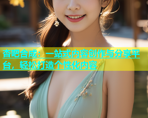 杏吧合成：一站式内容创作与分享平台，轻松打造个性化内容