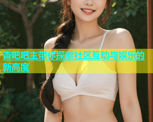 杏吧吧主带你探索社区互动与娱乐的新高度