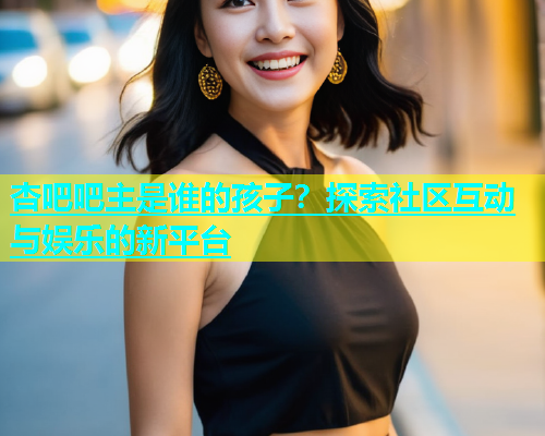 杏吧吧主是谁的孩子？探索社区互动与娱乐的新平台