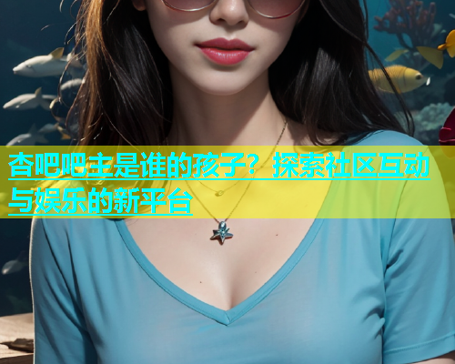 杏吧吧主是谁的孩子？探索社区互动与娱乐的新平台
