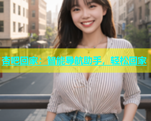 杏吧回家：智能导航助手，轻松回家