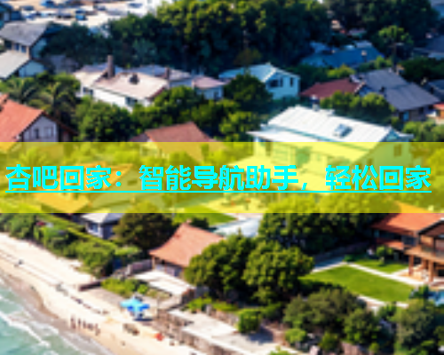 杏吧回家：智能导航助手，轻松回家