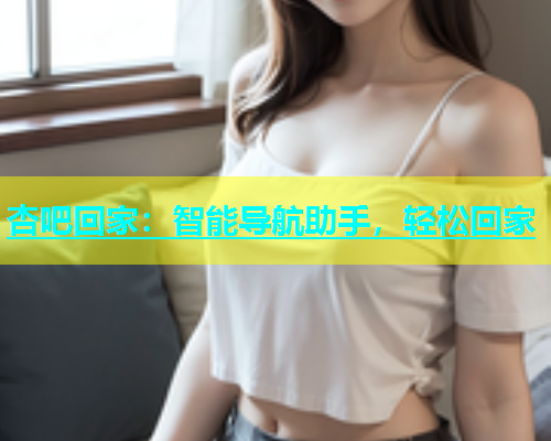 杏吧回家：智能导航助手，轻松回家