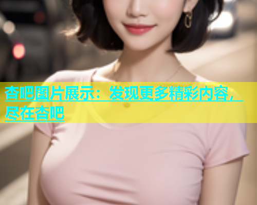 杏吧图片展示：发现更多精彩内容，尽在杏吧