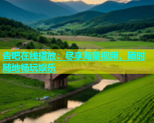杏吧在线播放：尽享海量视频，随时随地畅玩娱乐