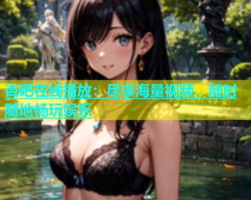 杏吧在线播放：尽享海量视频，随时随地畅玩娱乐