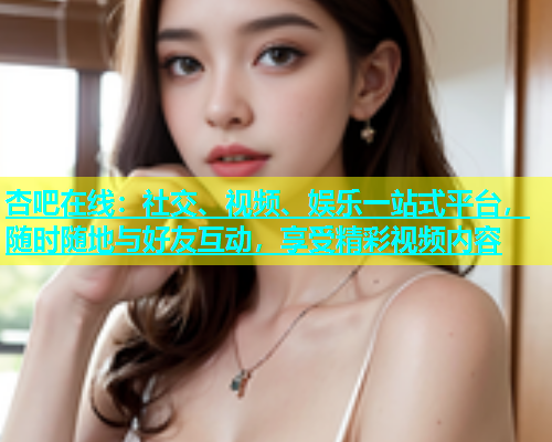 杏吧在线：社交、视频、娱乐一站式平台，随时随地与好友互动，享受精彩视频内容