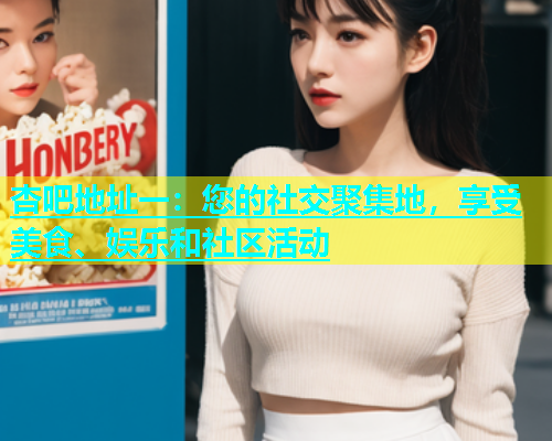 杏吧地址一：您的社交聚集地，享受美食、娱乐和社区活动