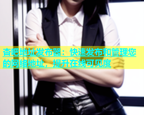 杏吧地址发布器：快速发布和管理您的网络地址，提升在线可见度