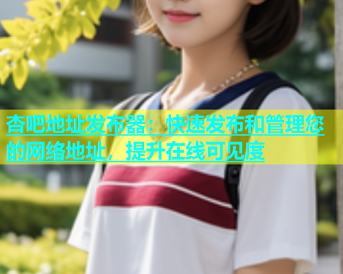 杏吧地址发布器：快速发布和管理您的网络地址，提升在线可见度
