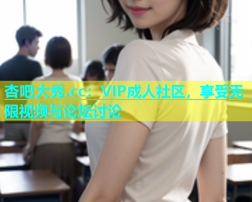 杏吧大秀.cc：VIP成人社区，享受无限视频与论坛讨论