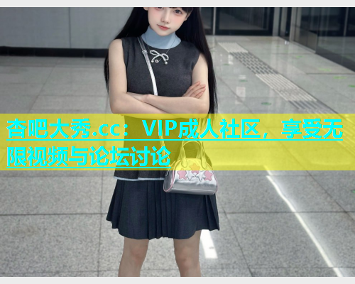 杏吧大秀.cc：VIP成人社区，享受无限视频与论坛讨论