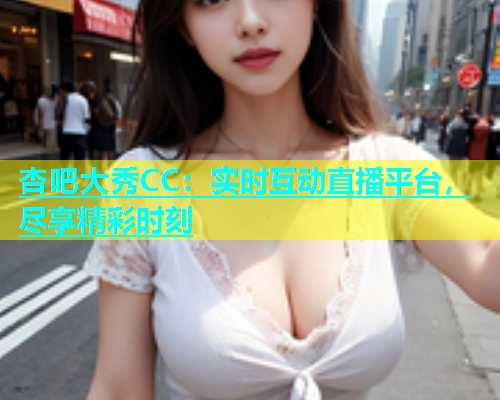 杏吧大秀CC：实时互动直播平台，尽享精彩时刻