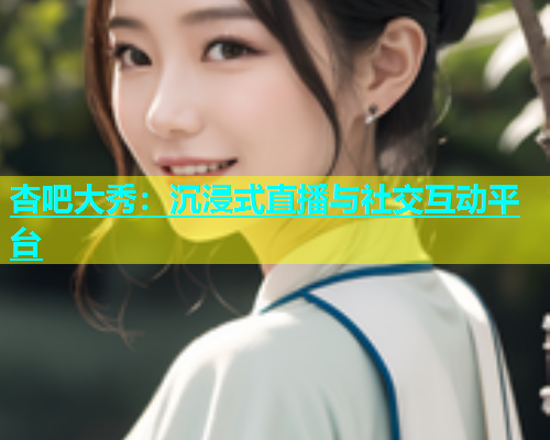 杏吧大秀：沉浸式直播与社交互动平台