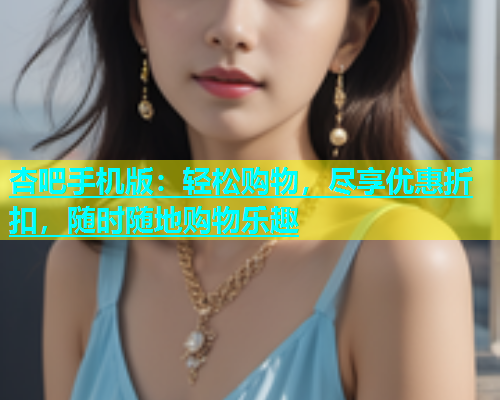 杏吧手机版：轻松购物，尽享优惠折扣，随时随地购物乐趣