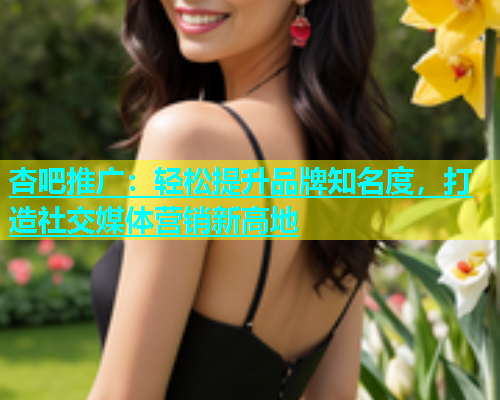 杏吧推广：轻松提升品牌知名度，打造社交媒体营销新高地