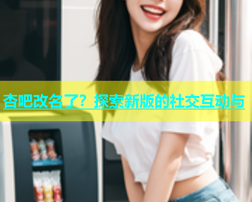 杏吧改名了？探索新版的社交互动与