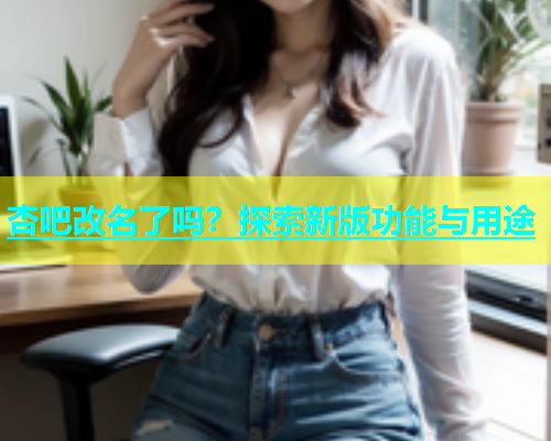 杏吧改名了吗？探索新版功能与用途