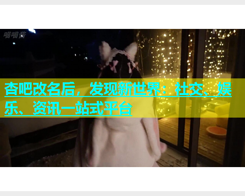 杏吧改名后，发现新世界：社交、娱乐、资讯一站式平台