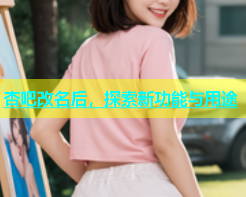 杏吧改名后，探索新功能与用途