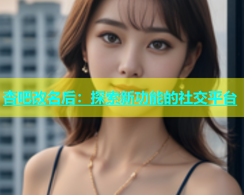 杏吧改名后：探索新功能的社交平台