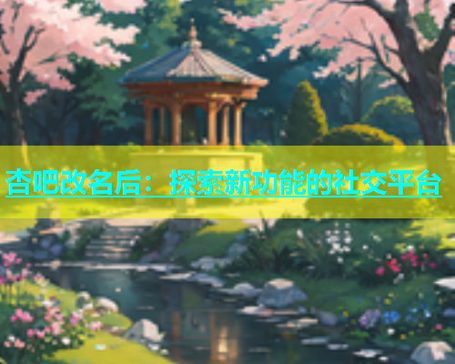 杏吧改名后：探索新功能的社交平台