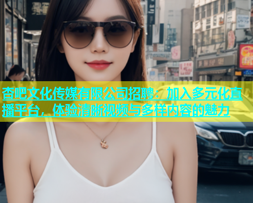 杏吧文化传媒有限公司招聘：加入多元化直播平台，体验清晰视频与多样内容的魅力