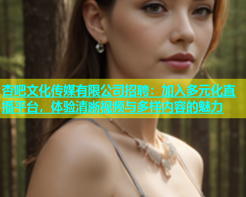 杏吧文化传媒有限公司招聘：加入多元化直播平台，体验清晰视频与多样内容的魅力