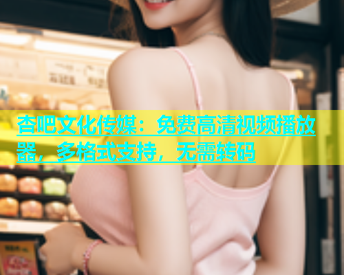 杏吧文化传媒：免费高清视频播放器，多格式支持，无需转码