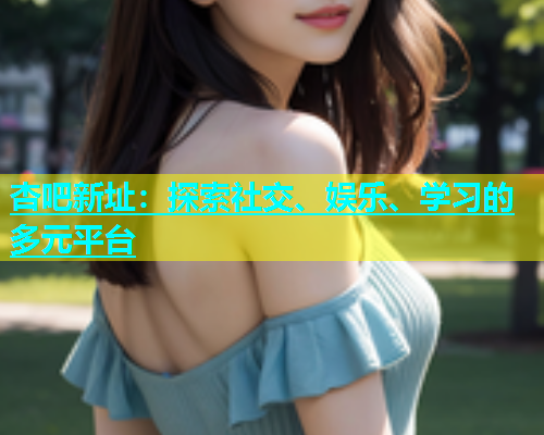 杏吧新址：探索社交、娱乐、学习的多元平台