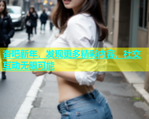 杏吧新年，发现更多精彩内容，社交互动无限可能