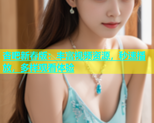 杏吧新春版：丰富视频资源，秒速播放，多样观看体验