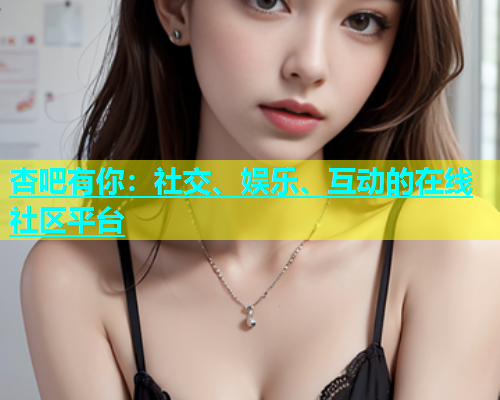 杏吧有你：社交、娱乐、互动的在线社区平台