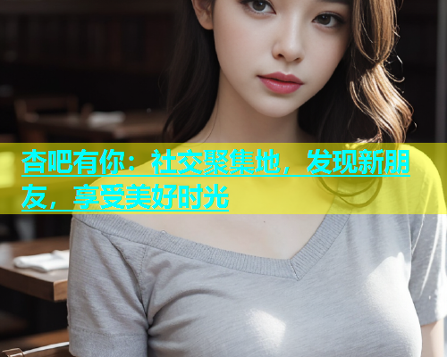 杏吧有你：社交聚集地，发现新朋友，享受美好时光