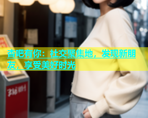 杏吧有你：社交聚集地，发现新朋友，享受美好时光