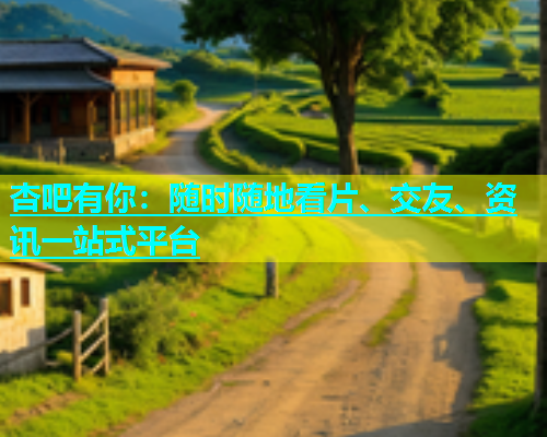 杏吧有你：随时随地看片、交友、资讯一站式平台