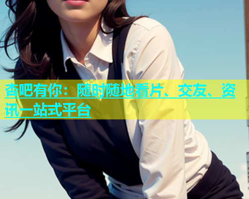 杏吧有你：随时随地看片、交友、资讯一站式平台